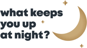 What keeps you up at night?