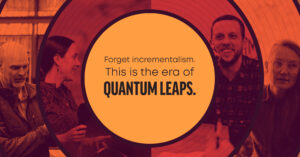 People collage with the words "Forget incrementalism. This is the era of quantum leaps."